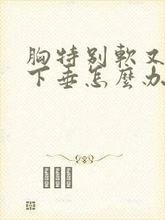 胸特别软又松弛下垂怎么办啊