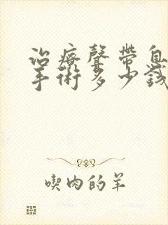 治疗声带息肉的手术多少钱