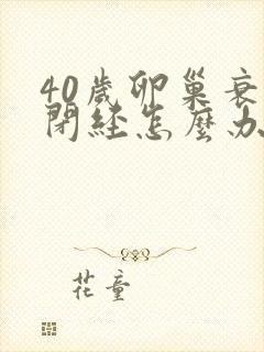 40岁卵巢衰退闭经怎么办