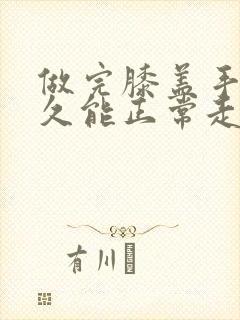 做完膝盖手术多久能正常走路