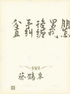 分手后男朋友一直纠缠我怎么办