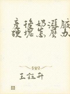 产后奶涨腋下结硬块怎么办封面