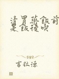 清胃药饭前吃还是饭后吃