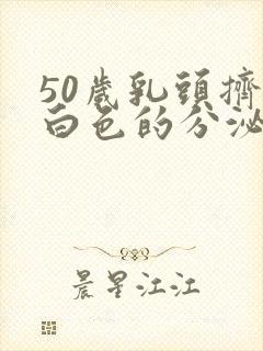 50岁乳头挤出白色的分泌物是怎么回事