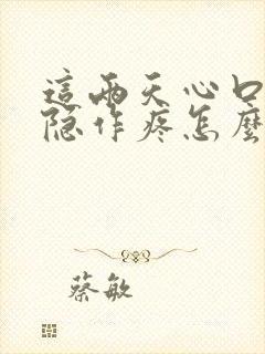 这两天心口窝隐隐作疼怎么回事