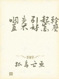 咽炎引起干咳一直不好怎么办