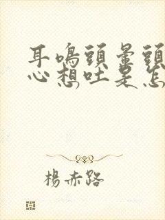 耳鸣头晕头疼恶心想吐是怎么回事