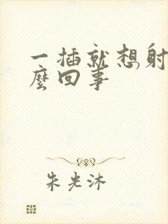 一插就想射是怎么回事