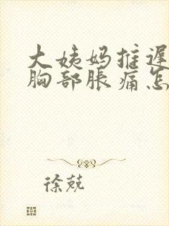 大姨妈推迟一天胸部胀痛怎么回事