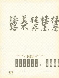 膝盖爬楼梯疼走路不疼怎么治疗