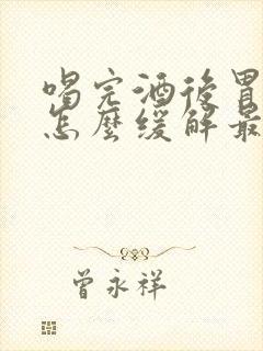 喝完酒后胃难受怎么缓解最快方法