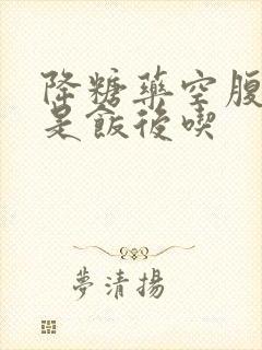 降糖药空腹吃还是饭后吃