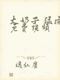 大奶子 猛操 免费视频