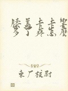 膝盖卡卡响走路多了疼怎么治疗