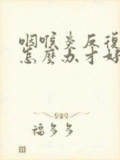 咽喉炎反复发烧怎么办才好封面