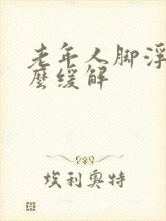 老年人脚浮肿怎么缓解