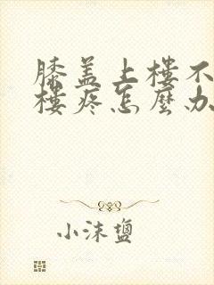 膝盖上楼不疼下楼疼怎么办