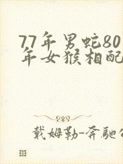 77年男蛇80年女猴相配吗
