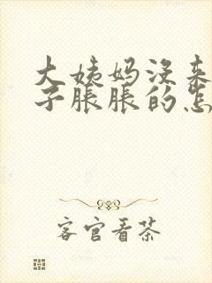 大姨妈没来小肚子胀胀的怎么回事