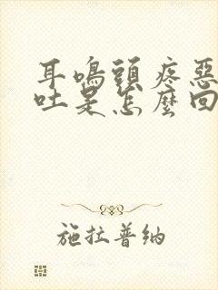 耳鸣头疼恶心想吐是怎么回事