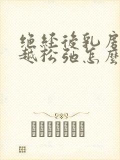 绝经后乳房越来越松弛怎么办