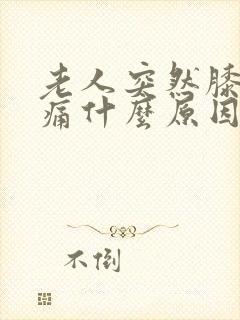 老人突然膝盖肿痛什么原因