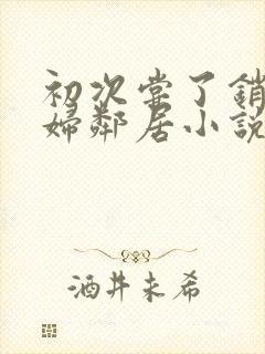 初次尝了销魂少妇邻居小说