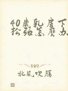 40岁乳房下垂松弛怎么办呢