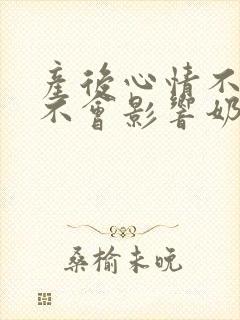 产后心情不好会不会影响奶水吗封面