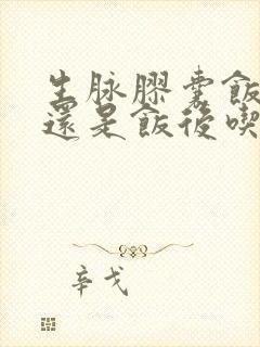 生脉胶囊饭前吃还是饭后吃