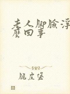 老人脚脸浮肿怎么回事