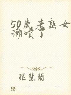 50岁老熟女高潮喷了