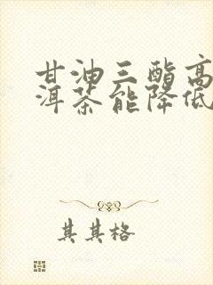 甘油三酯高喝普洱茶能降低