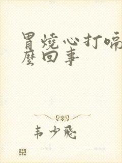 胃烧心打嗝是怎么回事