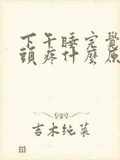 下午睡完觉起来头疼什么原因