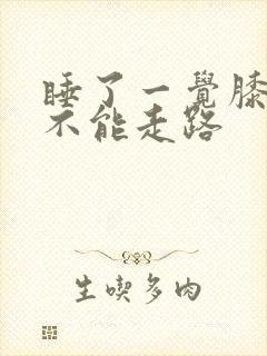 睡了一觉膝盖疼不能走路