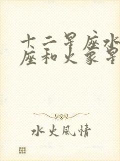 十二星座水象星座和火象星座