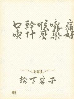 口干喉咙痛干咳吃什么药好