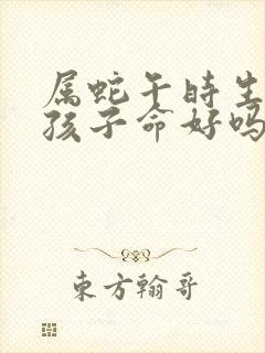 属蛇午时生的女孩子命好吗