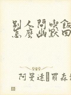 别人问吃饭了吗怎么幽默回复