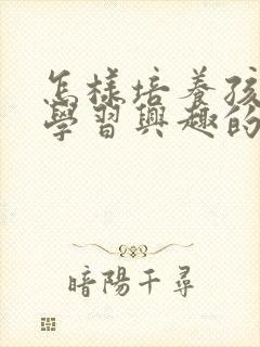 怎样培养孩子的学习兴趣的