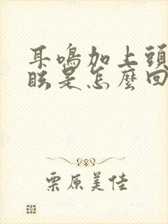 耳鸣加上头晕目眩是怎么回事呢