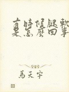 有时候腿软没劲是怎么回事