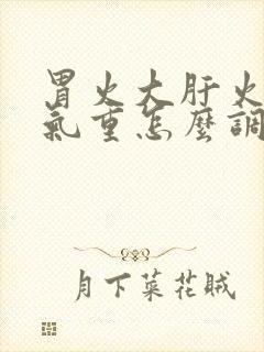 胃火大肝火旺湿气重怎么调理