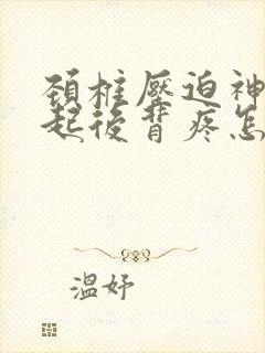 颈椎压迫神经引起后背疼怎么办