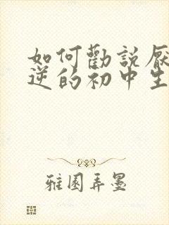 如何劝说厌学叛逆的初中生