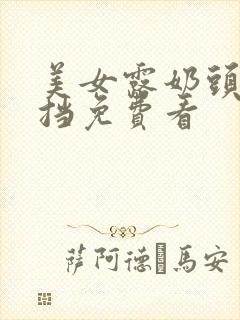 美女露奶头无遮挡免费看