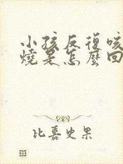 小孩反复咳嗽发烧是怎么回事该怎么办