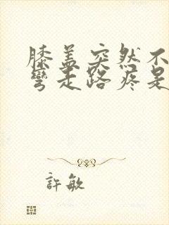 膝盖突然不敢打弯走路疼是咋回事