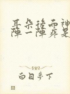 耳朵后面神经一阵一阵疼是怎么回事